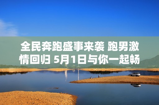 全民奔跑盛事来袭 跑男激情回归 5月1日与你一起畅享经典！