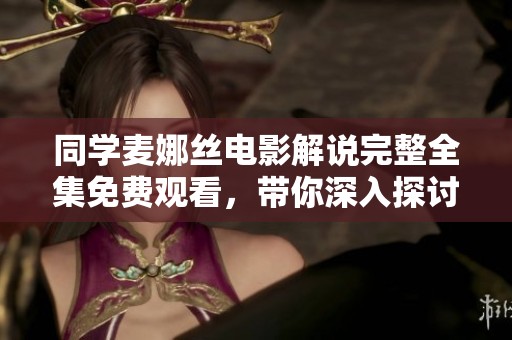 同学麦娜丝电影解说完整全集免费观看，带你深入探讨影片背后的故事与细节