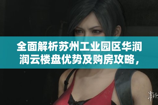 全面解析苏州工业园区华润润云楼盘优势及购房攻略，让您轻松掌握置业信息