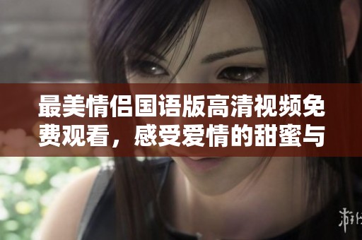 最美情侣国语版高清视频免费观看，感受爱情的甜蜜与温暖
