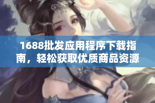 1688批发应用程序下载指南，轻松获取优质商品资源