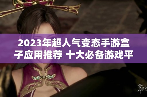 2023年超人气变态手游盒子应用推荐 十大必备游戏平台排行榜详解