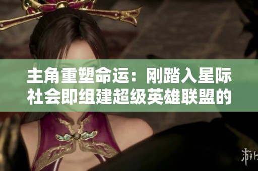 主角重塑命运：刚踏入星际社会即组建超级英雄联盟的传奇之旅