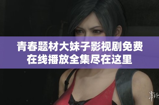 青春题材大妹子影视剧免费在线播放全集尽在这里