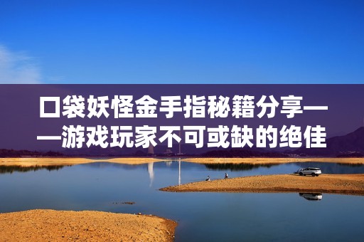 口袋妖怪金手指秘籍分享——游戏玩家不可或缺的绝佳工具与技巧解析