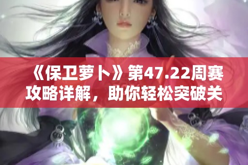 《保卫萝卜》第47.22周赛攻略详解，助你轻松突破关卡实现高分通关