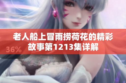 老人船上冒雨捞荷花的精彩故事第1213集详解