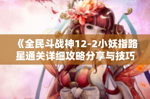 《全民斗战神12-2小妖指路星通关详细攻略分享与技巧解析》