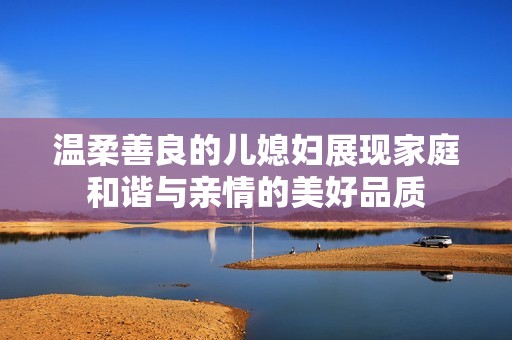 温柔善良的儿媳妇展现家庭和谐与亲情的美好品质