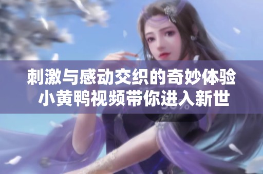 刺激与感动交织的奇妙体验 小黄鸭视频带你进入新世界