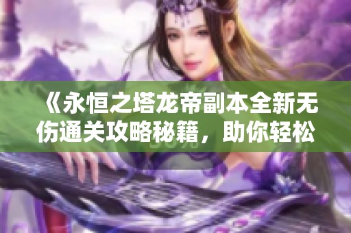 《永恒之塔龙帝副本全新无伤通关攻略秘籍，助你轻松闯关成功》
