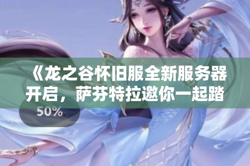 《龙之谷怀旧服全新服务器开启，萨芬特拉邀你一起踏上冒险之旅！》
