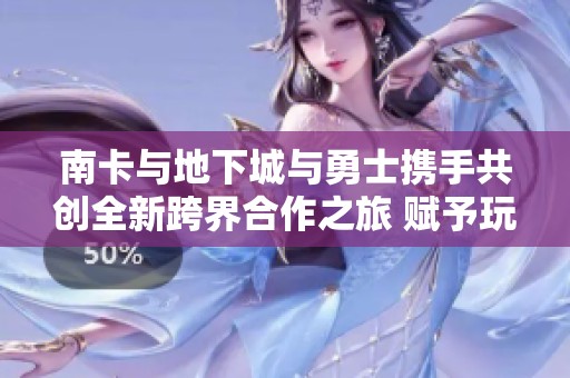 南卡与地下城与勇士携手共创全新跨界合作之旅 赋予玩家梦幻体验