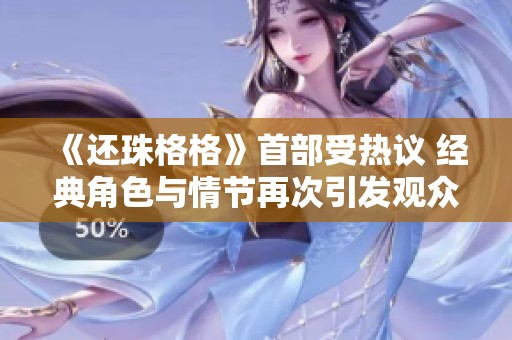 《还珠格格》首部受热议 经典角色与情节再次引发观众怀旧情怀