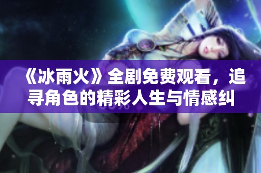 《冰雨火》全剧免费观看，追寻角色的精彩人生与情感纠葛