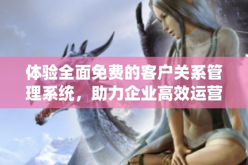 体验全面免费的客户关系管理系统，助力企业高效运营