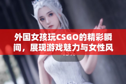 外国女孩玩CSGO的精彩瞬间，展现游戏魅力与女性风采