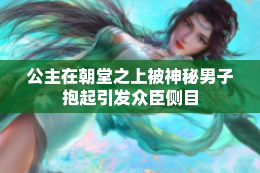 公主在朝堂之上被神秘男子抱起引发众臣侧目