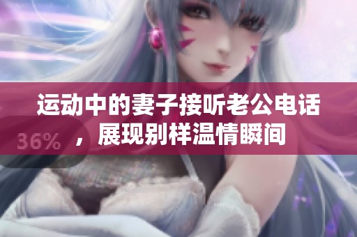 运动中的妻子接听老公电话，展现别样温情瞬间