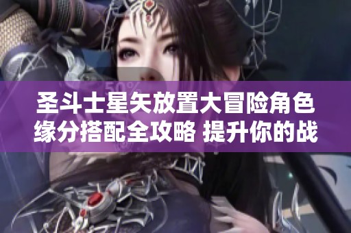 圣斗士星矢放置大冒险角色缘分搭配全攻略 提升你的战斗力与游戏体验