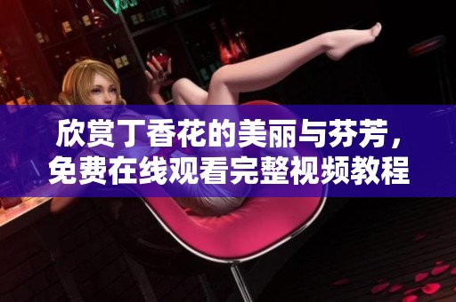 欣赏丁香花的美丽与芬芳，免费在线观看完整视频教程