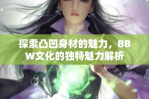 探索凸凹身材的魅力，BBW文化的独特魅力解析