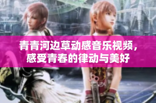 青青河边草动感音乐视频，感受青春的律动与美好