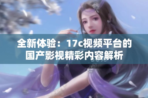 全新体验：17c视频平台的国产影视精彩内容解析