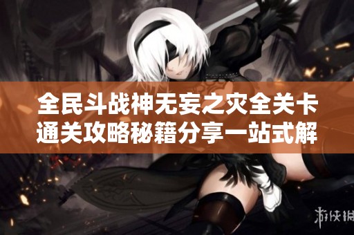 全民斗战神无妄之灾全关卡通关攻略秘籍分享一站式解决你的挑战困扰