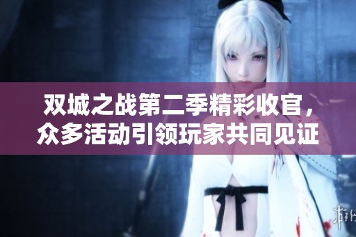 双城之战第二季精彩收官，众多活动引领玩家共同见证传奇篇章的魅力