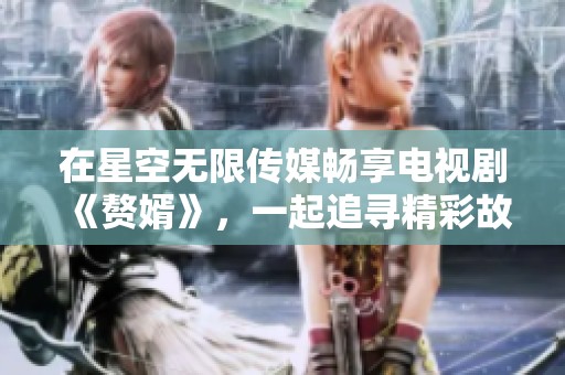 在星空无限传媒畅享电视剧《赘婿》，一起追寻精彩故事
