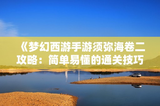 《梦幻西游手游须弥海卷二攻略：简单易懂的通关技巧与策略分享》