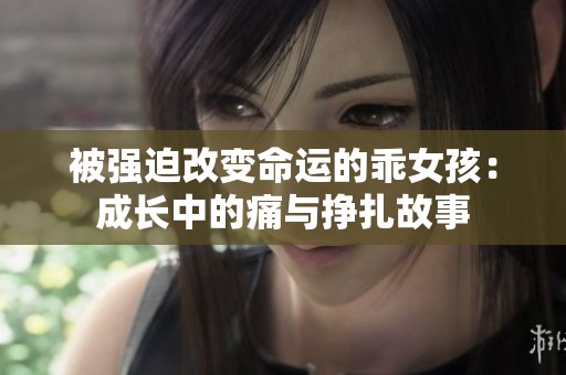 被强迫改变命运的乖女孩：成长中的痛与挣扎故事