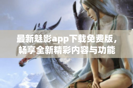 最新魅影app下载免费版，畅享全新精彩内容与功能