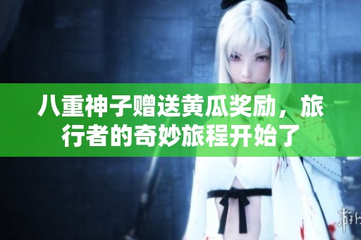 八重神子赠送黄瓜奖励，旅行者的奇妙旅程开始了