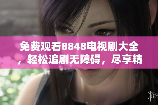 免费观看8848电视剧大全，轻松追剧无障碍，尽享精彩内容