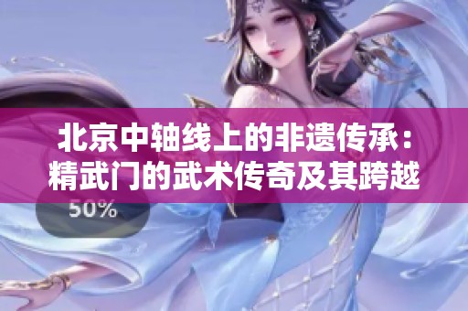 北京中轴线上的非遗传承：精武门的武术传奇及其跨越时空的魅力