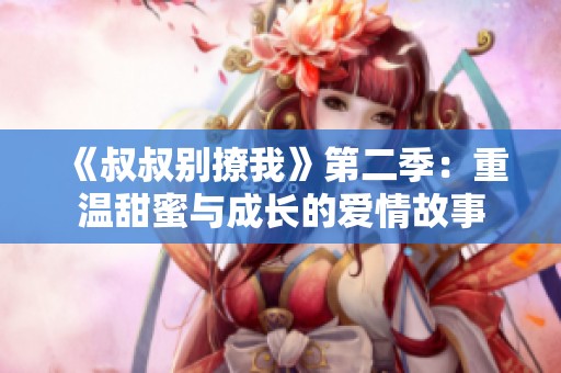 《叔叔别撩我》第二季：重温甜蜜与成长的爱情故事