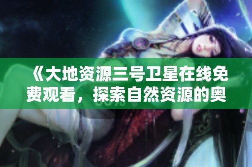 《大地资源三号卫星在线免费观看，探索自然资源的奥秘》