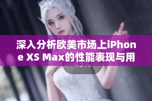 深入分析欧美市场上iPhone XS Max的性能表现与用户体验