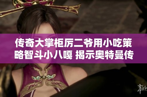 传奇大掌柜厉二爷用小吃策略智斗小八嘎 揭示奥特曼传奇与战争历史的新解读