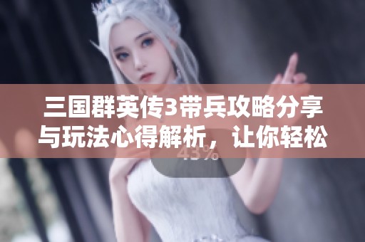 三国群英传3带兵攻略分享与玩法心得解析，让你轻松掌控战场胜利之道