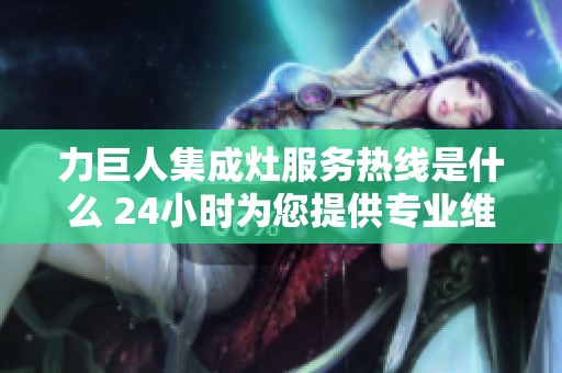 力巨人集成灶服务热线是什么 24小时为您提供专业维修支持与服务信息