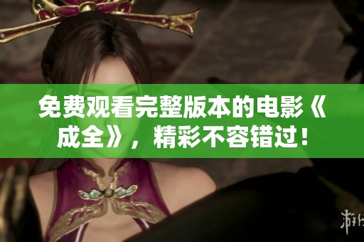 免费观看完整版本的电影《成全》，精彩不容错过！