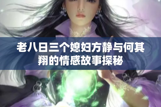 老八日三个媳妇方静与何其翔的情感故事探秘