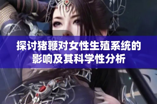探讨猪鞭对女性生殖系统的影响及其科学性分析