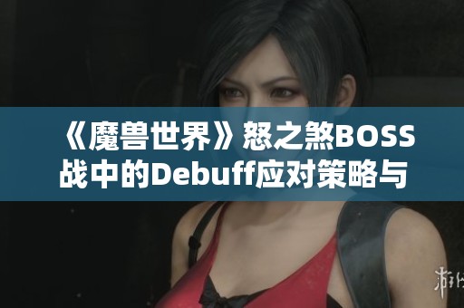 《魔兽世界》怒之煞BOSS战中的Debuff应对策略与技巧全方位解析
