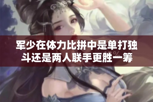 军少在体力比拼中是单打独斗还是两人联手更胜一筹