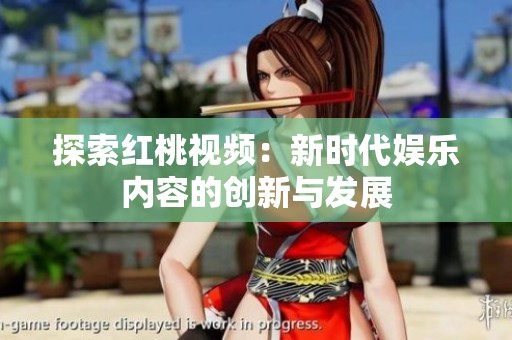 探索红桃视频：新时代娱乐内容的创新与发展