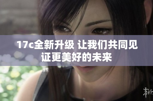 17c全新升级 让我们共同见证更美好的未来